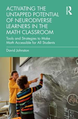 Activating the Untapped Potential of Neurodiverse Learners in the Math Classroom: Tools and Strategies to Make Math Accessible for All Students de David Johnston