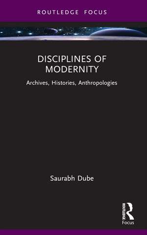 Disciplines of Modernity: Archives, Histories, Anthropologies de Saurabh Dube