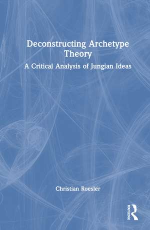 Deconstructing Archetype Theory: A Critical Analysis of Jungian Ideas de Christian Roesler