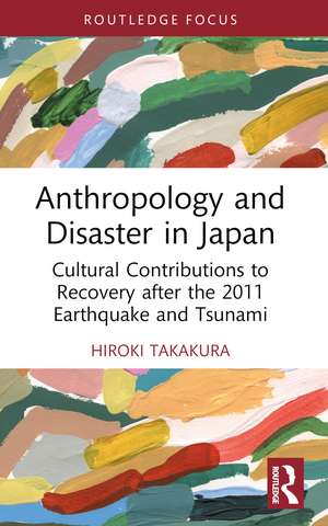 Anthropology and Disaster in Japan: Cultural Contributions to Recovery after the 2011 Earthquake and Tsunami de Hiroki Takakura