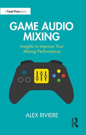 Game Audio Mixing: Insights to Improve Your Mixing Performance de Alex Riviere