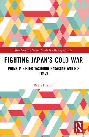 Fighting Japan's Cold War: Prime Minister Yasuhiro Nakasone and His Times de Ryuji Hattori