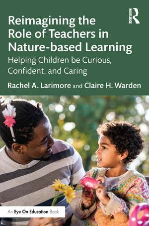 Reimagining the Role of Teachers in Nature-based Learning: Helping Children be Curious, Confident, and Caring de Rachel Larimore