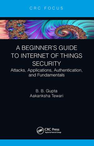 A Beginner’s Guide to Internet of Things Security: Attacks, Applications, Authentication, and Fundamentals de Brij B. Gupta