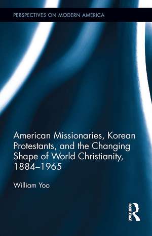 American Missionaries, Korean Protestants, and the Changing Shape of World Christianity, 1884-1965 de William Yoo