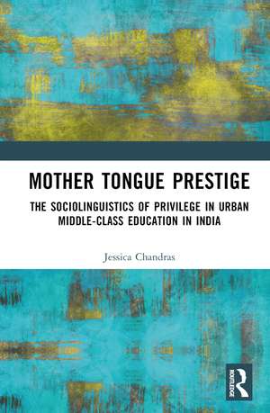 Mother Tongue Prestige: The Sociolinguistics of Privilege in Urban Middle-Class Education in India de Jessica Sujata Chandras