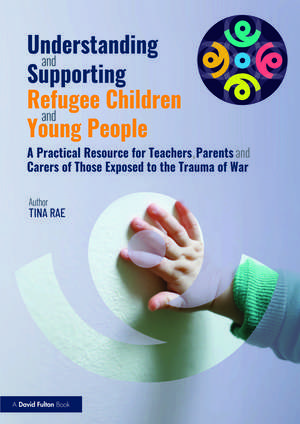 Understanding and Supporting Refugee Children and Young People: A Practical Resource for Teachers, Parents and Carers of Those Exposed to the Trauma of War de Tina Rae