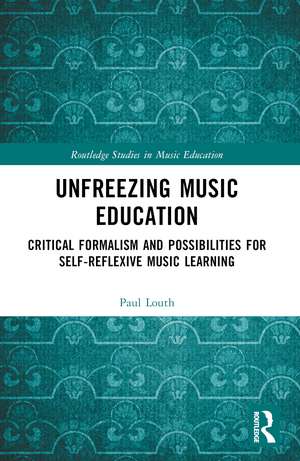 Unfreezing Music Education: Critical Formalism and Possibilities for Self-Reflexive Music Learning de Paul Louth