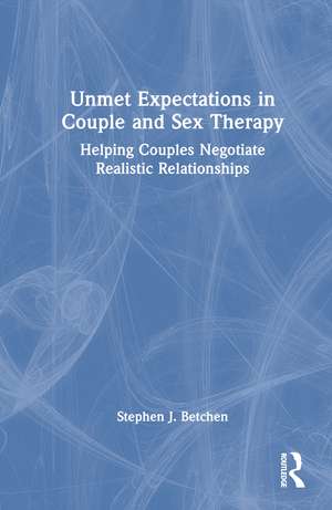 Unmet Expectations in Couple and Sex Therapy: Helping Couples Negotiate Realistic Relationships de Stephen J. Betchen