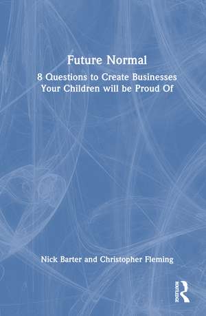 Future Normal: 8 Questions to Create Businesses Your Children will be Proud Of de Nick Barter