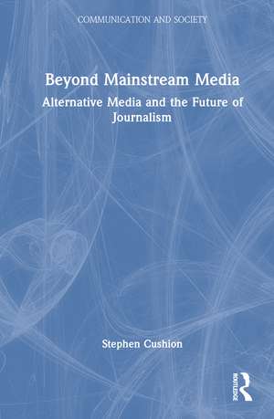 Beyond Mainstream Media: Alternative Media and the Future of Journalism de Stephen Cushion