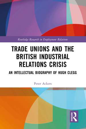 Trade Unions and the British Industrial Relations Crisis: An Intellectual Biography of Hugh Clegg de Peter Ackers