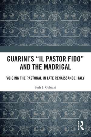 Guarini's 'Il pastor fido' and the Madrigal: Voicing the Pastoral in Late Renaissance Italy de Seth Coluzzi