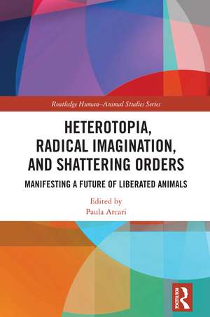 Heterotopia, Radical Imagination, and Shattering Orders: Manifesting a Future of Liberated Animals de Paula Arcari