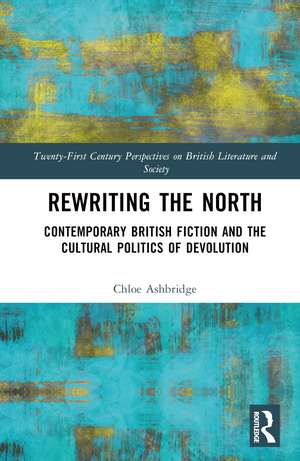 Rewriting the North: Contemporary British Fiction and the Cultural Politics of Devolution de Chloe Ashbridge