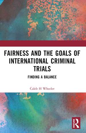 Fairness and the Goals of International Criminal Trials: Finding a Balance de Caleb H Wheeler