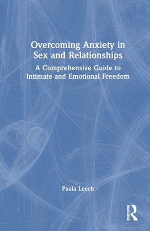 Overcoming Anxiety in Sex and Relationships: A Comprehensive Guide to Intimate and Emotional Freedom de Paula Leech