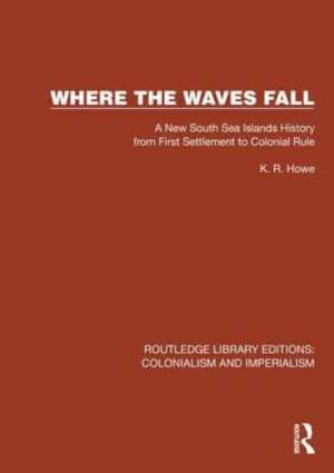 Where the Waves Fall: A New South Sea Islands History from First Settlement to Colonial Rule de K.R. Howe