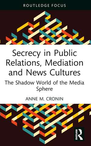 Secrecy in Public Relations, Mediation and News Cultures: The Shadow World of the Media Sphere de Anne M. Cronin