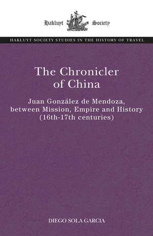 The Chronicler of China: Juan González de Mendoza, between Mission, Empire and History (Sixteenth- to Seventeenth Centuries) de Diego Sola