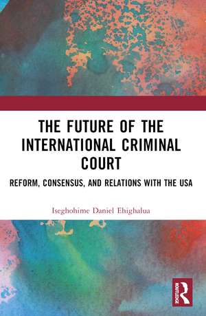 The Future of the International Criminal Court: Reform, Consensus, and Relations with the USA de Iseghohime Daniel Ehighalua