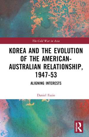 Korea and the Evolution of the American-Australian Relationship, 1947–53: Aligning Interests de Daniel Fazio