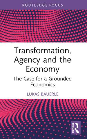 Transformation, Agency and the Economy: The Case for a Grounded Economics de Lukas Bäuerle