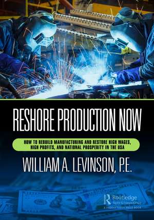 Reshore Production Now: How to Rebuild Manufacturing and Restore High Wages, High Profits, and National Prosperity in the USA de William A. Levinson