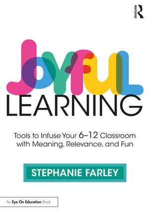 Joyful Learning: Tools to Infuse Your 6-12 Classroom with Meaning, Relevance, and Fun de Stephanie Farley