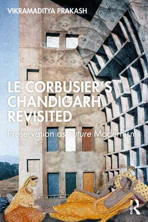 Le Corbusier's Chandigarh Revisited: Preservation as Future Modernism de Vikramaditya Prakash