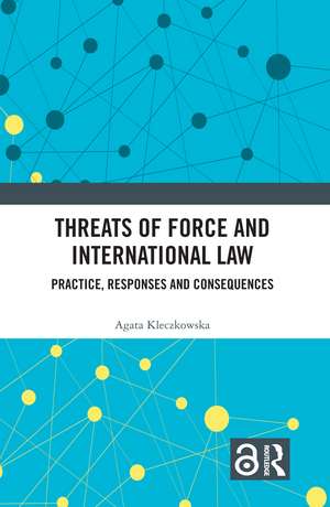 Threats of Force and International Law: Practice, Responses and Consequences de Agata Kleczkowska