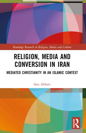 Religion, Media and Conversion in Iran: Mediated Christianity in an Islamic Context de Sara Afshari