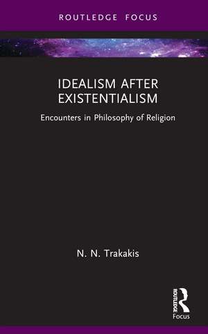 Idealism after Existentialism: Encounters in Philosophy of Religion de N. N. Trakakis