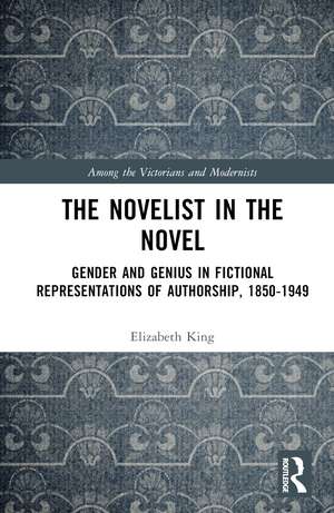 The Novelist in the Novel: Gender and Genius in Fictional Representations of Authorship, 1850–1949 de Elizabeth King