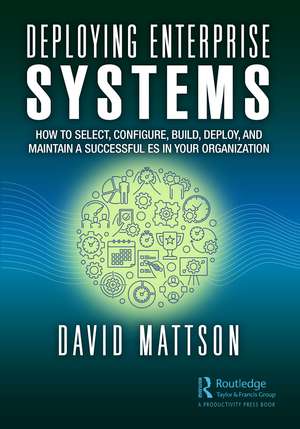 Deploying Enterprise Systems: How to Select, Configure, Build, Deploy, and Maintain a Successful ES in Your Organization de David Mattson