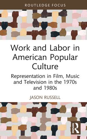 Work and Labor in American Popular Culture: Representation in Film, Music and Television in the 1970s and 1980s de Jason Russell