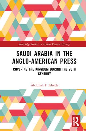 Saudi Arabia in the Anglo-American Press: Covering the Kingdom during the 20th Century de Abdullah F. Alrebh