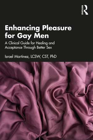 Enhancing Pleasure for Gay Men: A Clinical Guide for Healing and Acceptance Through Better Sex de Israel Martinez