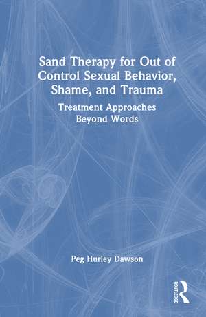 Sand Therapy for Out of Control Sexual Behavior, Shame, and Trauma: Treatment Approaches Beyond Words de Peg Hurley Dawson