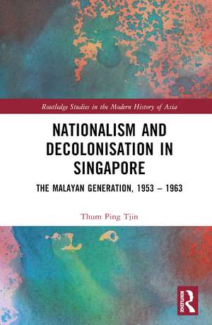 Nationalism and Decolonisation in Singapore: The Malayan Generation, 1953 – 1963 de Thum Ping Tjin