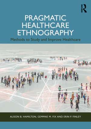 Pragmatic Healthcare Ethnography: Methods to Study and Improve Healthcare de Alison B. Hamilton