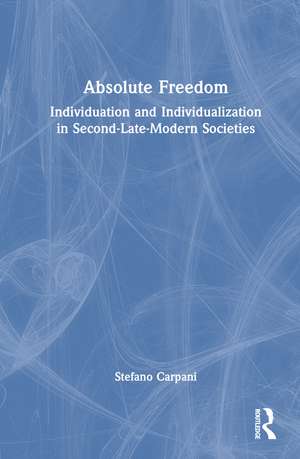 Absolute Freedom: Individuation and Individualization in Second-Late-Modern Societies de Stefano Carpani