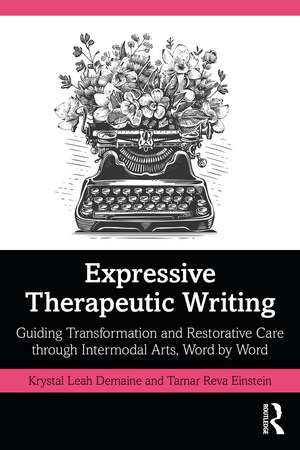 Expressive Therapeutic Writing: Guiding Transformation and Restorative Care through Intermodal Arts, Word by Word de Krystal Leah Demaine