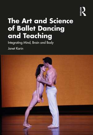 The Art and Science of Ballet Dancing and Teaching: Integrating Mind, Brain and Body de Janet Karin