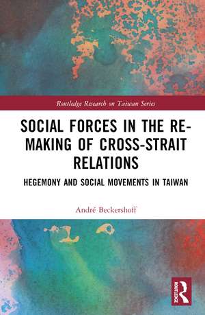 Social Forces in the Re-Making of Cross-Strait Relations: Hegemony and Social Movements in Taiwan de André Beckershoff