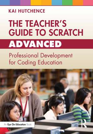 The Teacher’s Guide to Scratch – Advanced: Professional Development for Coding Education de Kai Hutchence