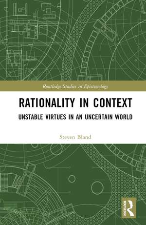 Rationality in Context: Unstable Virtues in an Uncertain World de Steven Bland