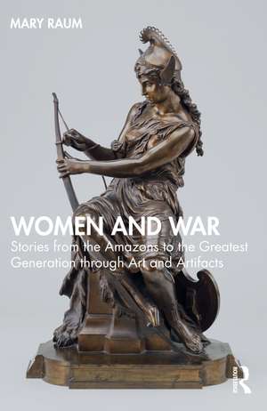 Women and War: Stories from the Amazons to the Greatest Generation through Art and Artifacts de Mary Raum