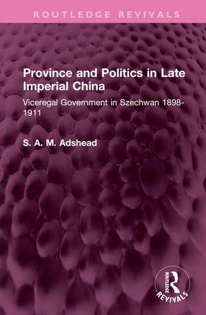 Province and Politics in Late Imperial China: Viceregal Government in Szechwan 1898-1911 de S. A. M. Adshead