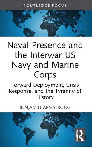 Naval Presence and the Interwar US Navy and Marine Corps: Forward Deployment, Crisis Response, and the Tyranny of History de Benjamin Armstrong